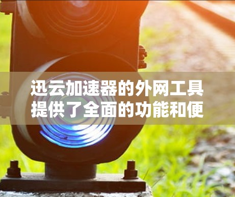 迅云加速器的外网工具提供了全面的功能和便利性,帮助用户高效管理和优化加速器性能。以下是其详细介绍 迅云加速器的外网工具提供了全面的功能和便利性,帮助用户高效管理和优化加速器性能。以下是其详细介绍