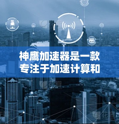 神鹰加速器是一款专注于加速计算和数据处理的软件工具,旨在提升计算机性能和效率。以下是关于如何下载和使用神鹰加速器的详细指南 神鹰加速器是一款专注于加速计算和数据处理的软件工具,旨在提升计算机性能和效率。以下是关于如何下载和使用神鹰加速器的详细指南