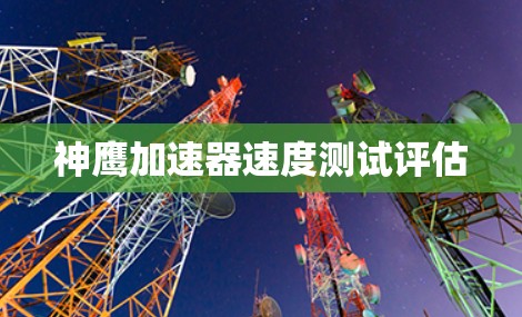 神鹰加速器速度测试评估 神鹰加速器速度测试评估