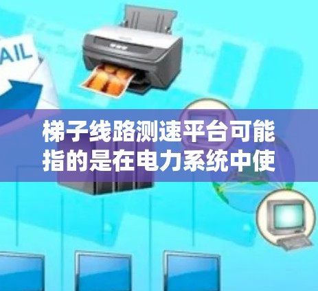梯子线路测速平台可能指的是在电力系统中使用梯子架设(临时支撑结构)进行线路测速的系统或平台。这种测速平台通常用于在复杂地形或高压线路中进行线路运行速度的测量和分析 梯子线路测速平台可能指的是在电力系统中使用梯子架设(临时支撑结构)进行线路测速的系统或平台。这种测速平台通常用于在复杂地形或高压线路中进行线路运行速度的测量和分析
