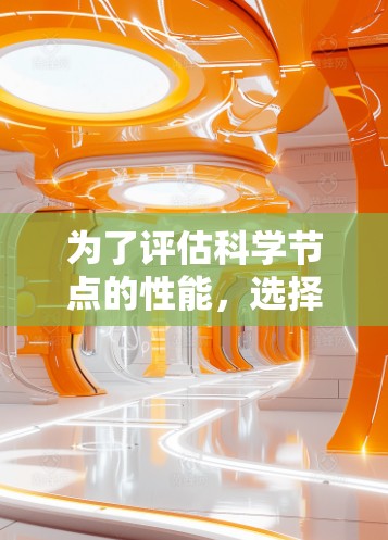 为了评估科学节点的性能,选择合适的工具需要考虑多个因素,以下是根据您的需求整理的步骤和建议 为了评估科学节点的性能,选择合适的工具需要考虑多个因素,以下是根据您的需求整理的步骤和建议