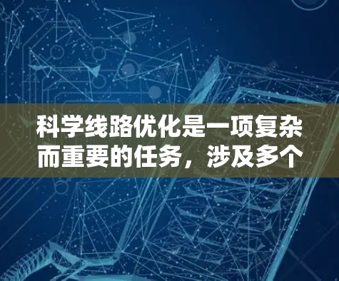 科学线路优化是一项复杂而重要的任务,涉及多个环节和方法的协同应用。以下是对科学线路优化方法的总结和分析 科学线路优化是一项复杂而重要的任务,涉及多个环节和方法的协同应用。以下是对科学线路优化方法的总结和分析