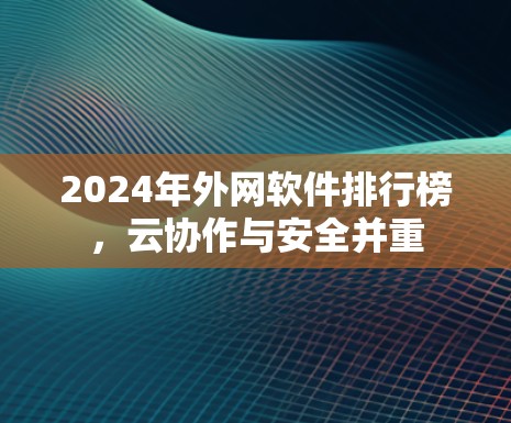 2024年外网软件排行榜,云协作与安全并重 2024年外网软件排行榜,云协作与安全并重