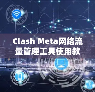Clash Meta网络流量管理工具使用教程 Clash Meta网络流量管理工具使用教程