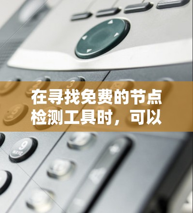 在寻找免费的节点检测工具时,可以考虑以下几种工具,它们各有特点,适用于不同的需求 在寻找免费的节点检测工具时,可以考虑以下几种工具,它们各有特点,适用于不同的需求
