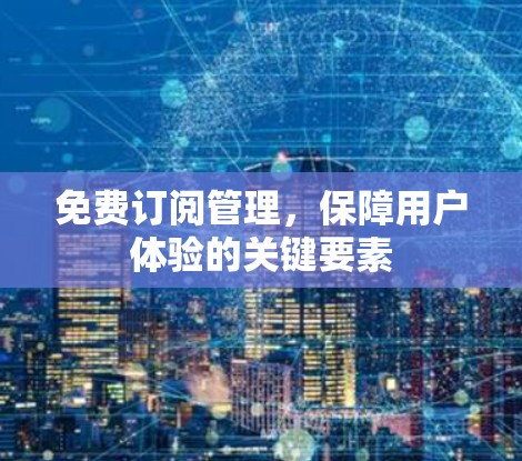 免费订阅管理,保障用户体验的关键要素 免费订阅管理,保障用户体验的关键要素