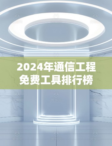2024年通信工程免费工具排行榜 2024年通信工程免费工具排行榜