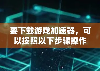 要下载游戏加速器,可以按照以下步骤操作 要下载游戏加速器,可以按照以下步骤操作