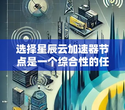 选择星辰云加速器节点是一个综合性的任务,需要考虑多个因素来确保最佳的性能和可靠性。以下是对选择节点的关键步骤和建议 选择星辰云加速器节点是一个综合性的任务,需要考虑多个因素来确保最佳的性能和可靠性。以下是对选择节点的关键步骤和建议