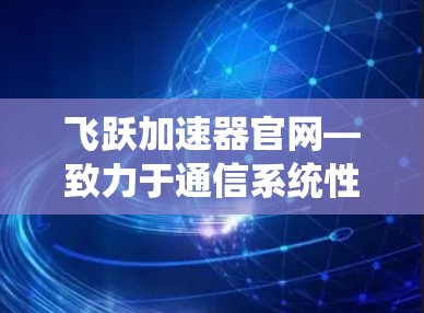 飞跃加速器官网—致力于通信系统性能的无限可能 飞跃加速器官网—致力于通信系统性能的无限可能