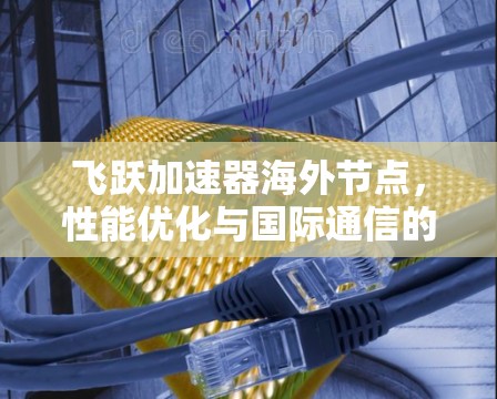 飞跃加速器海外节点,性能优化与国际通信的新突破 飞跃加速器海外节点,性能优化与国际通信的新突破