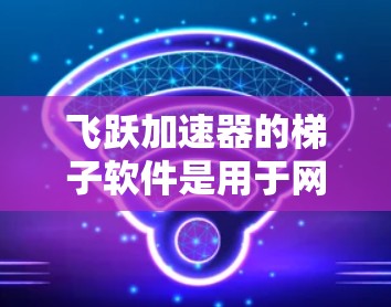 飞跃加速器的梯子软件是用于网络优化的工具，帮助用户提高网络连接速度和稳定性。以下是解决常见问题的分步指南