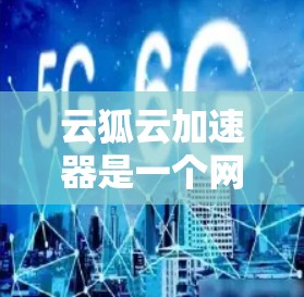 云狐云加速器是一个网络优化工具，可能帮助用户提高网络连接速度和稳定性。如果你需要下载云狐云加速器，建议通过官方渠道进行获取，以确保安全和合法性