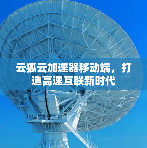 云狐云加速器移动端,打造高速互联新时代 云狐云加速器移动端,打造高速互联新时代