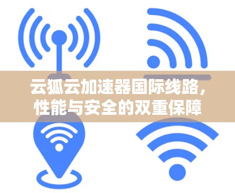 云狐云加速器国际线路,性能与安全的双重保障 云狐云加速器国际线路,性能与安全的双重保障