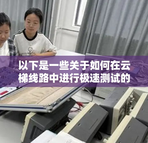 以下是一些关于如何在云梯线路中进行极速测试的步骤和建议 以下是一些关于如何在云梯线路中进行极速测试的步骤和建议