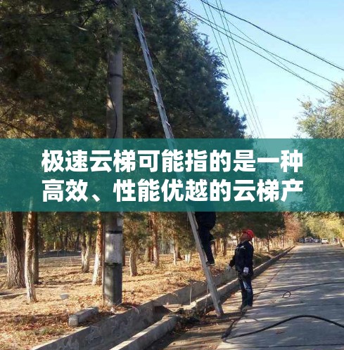 极速云梯可能指的是一种高效、性能优越的云梯产品，常用于攀登、救援等场景。以下是一些可能的使用指南和建议
