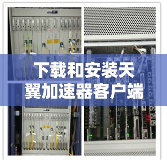下载和安装天翼加速器客户端的步骤如下 下载和安装天翼加速器客户端的步骤如下