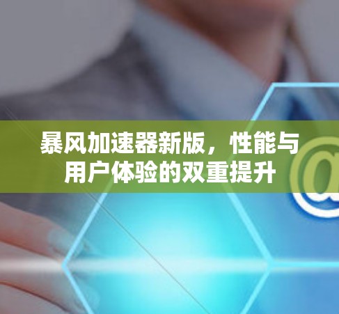 暴风加速器新版,性能与用户体验的双重提升 暴风加速器新版,性能与用户体验的双重提升