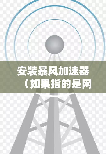 安装暴风加速器(如果指的是网络加速器)或其他性能优化软件通常需要按照以下步骤进行 安装暴风加速器(如果指的是网络加速器)或其他性能优化软件通常需要按照以下步骤进行
