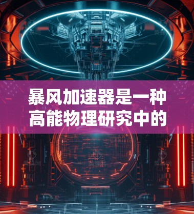 暴风加速器是一种高能物理研究中的关键设备,用于加速粒子到高超高速,以进行实验和探索。以下是对暴风加速器的详细介绍 暴风加速器是一种高能物理研究中的关键设备,用于加速粒子到高超高速,以进行实验和探索。以下是对暴风加速器的详细介绍