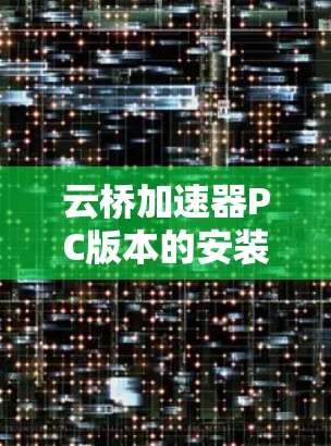 云桥加速器PC版本的安装和使用步骤如下 云桥加速器PC版本的安装和使用步骤如下