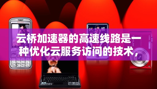 云桥加速器的高速线路是一种优化云服务访问的技术,通过本地高速网络接口直接连接到云服务提供商的边缘服务器,显著减少数据传输延迟。以下是其工作原理、配置方法和应用案例 云桥加速器的高速线路是一种优化云服务访问的技术,通过本地高速网络接口直接连接到云服务提供商的边缘服务器,显著减少数据传输延迟。以下是其工作原理、配置方法和应用案例