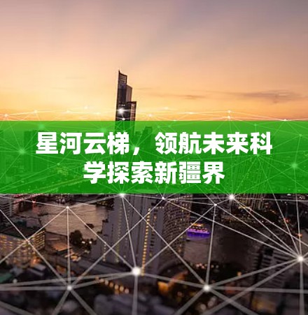 星河云梯,领航未来科学探索新疆界 星河云梯,领航未来科学探索新疆界