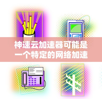 神速云加速器可能是一个特定的网络加速工具或云服务产品,但目前并没有广泛知名的产品名为神速云加速器。如果你是指某个特定的云加速服务,可能需要提供更多信息以便更准确地帮助你 神速云加速器可能是一个特定的网络加速工具或云服务产品,但目前并没有广泛知名的产品名为神速云加速器。如果你是指某个特定的云加速服务,可能需要提供更多信息以便更准确地帮助你