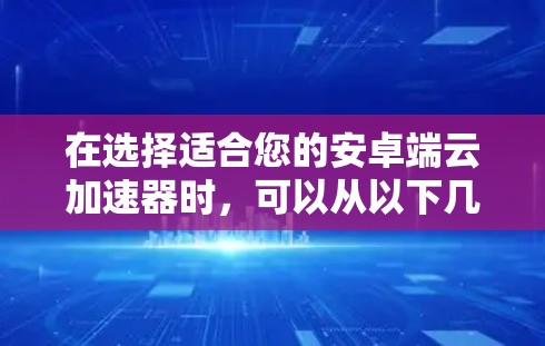 在选择适合您的安卓端云加速器时,可以从以下几个方面进行综合考虑 在选择适合您的安卓端云加速器时,可以从以下几个方面进行综合考虑
