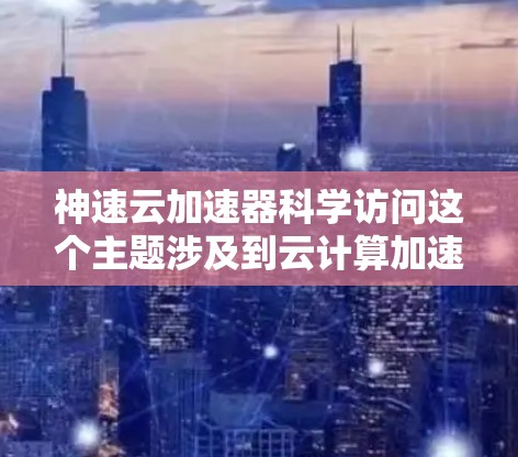 神速云加速器科学访问这个主题涉及到云计算加速器在科学数据处理和计算中的应用,结合了高性能计算、高并行处理、数据存储与传输等多方面的技术。以下是对这一主题的分析和解读 神速云加速器科学访问这个主题涉及到云计算加速器在科学数据处理和计算中的应用,结合了高性能计算、高并行处理、数据存储与传输等多方面的技术。以下是对这一主题的分析和解读