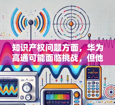 知识产权问题方面,华为高通可能面临挑战,但他们通过法律保护和技术创新来巩固地位。供应链方面,华为高通可能具备足够的能力来支持国际市场需求,尽管全球化因素可能带来一定影响 知识产权问题方面,华为高通可能面临挑战,但他们通过法律保护和技术创新来巩固地位。供应链方面,华为高通可能具备足够的能力来支持国际市场需求,尽管全球化因素可能带来一定影响