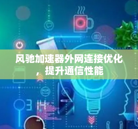 风驰加速器外网连接优化,提升通信性能 风驰加速器外网连接优化,提升通信性能