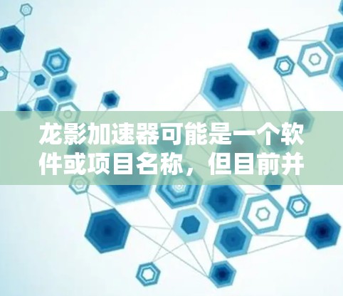 龙影加速器可能是一个软件或项目名称,但目前并没有广泛知名的开源项目或商业软件直接叫做龙影加速器。如果你指的是某个特定的项目或软件,建议提供更多信息,以便更准确地帮助你找到所需的资源 龙影加速器可能是一个软件或项目名称,但目前并没有广泛知名的开源项目或商业软件直接叫做龙影加速器。如果你指的是某个特定的项目或软件,建议提供更多信息,以便更准确地帮助你找到所需的资源