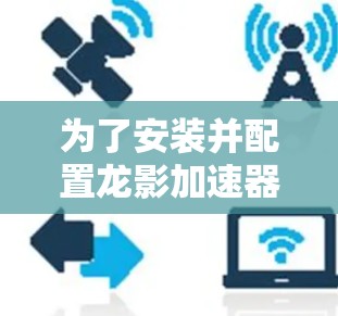 为了安装并配置龙影加速器客户端,请按照以下步骤操作 为了安装并配置龙影加速器客户端,请按照以下步骤操作