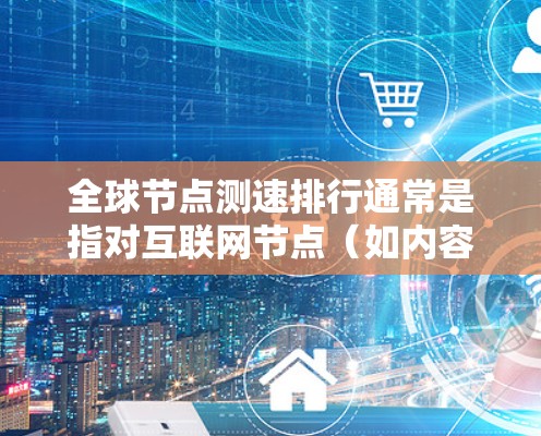 全球节点测速排行通常是指对互联网节点(如内容分发网络(CDN)数据中心、云服务器等)的速度进行测试和排名。这种测速主要用于评估不同节点的性能,确保数据传输速度快、稳定 全球节点测速排行通常是指对互联网节点(如内容分发网络(CDN)数据中心、云服务器等)的速度进行测试和排名。这种测速主要用于评估不同节点的性能,确保数据传输速度快、稳定