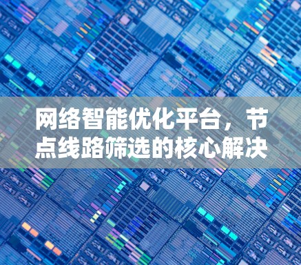 网络智能优化平台,节点线路筛选的核心解决方案 网络智能优化平台,节点线路筛选的核心解决方案