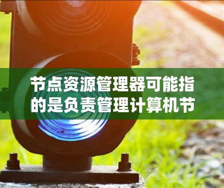 节点资源管理器可能指的是负责管理计算机节点资源(如CPU、内存、存储等)的系统或工具。在不同的上下文中,这个术语可能有不同的含义和用途。以下是一些可能的解释和相关信息 节点资源管理器可能指的是负责管理计算机节点资源(如CPU、内存、存储等)的系统或工具。在不同的上下文中,这个术语可能有不同的含义和用途。以下是一些可能的解释和相关信息