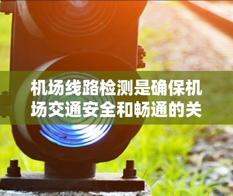 机场线路检测是确保机场交通安全和畅通的关键环节,涉及多个方面的系统化工作。以下是对机场线路检测的详细分析和总结 机场线路检测是确保机场交通安全和畅通的关键环节,涉及多个方面的系统化工作。以下是对机场线路检测的详细分析和总结