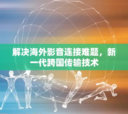 解决海外影音连接难题,新一代跨国传输技术 解决海外影音连接难题,新一代跨国传输技术