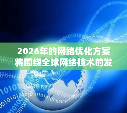 2026年的网络优化方案将围绕全球网络技术的发展趋势,特别是5G、6G以及边缘计算等前沿技术的应用,同时结合人工智能、大数据、物联网等领域的技术进步,提出以下几个关键方面的优化方案 2026年的网络优化方案将围绕全球网络技术的发展趋势,特别是5G、6G以及边缘计算等前沿技术的应用,同时结合人工智能、大数据、物联网等领域的技术进步,提出以下几个关键方面的优化方案