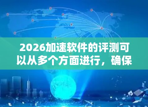 2026加速软件的评测可以从多个方面进行,确保其性能、稳定性和功能符合需求。以下是一些步骤和建议,帮助您全面评估该软件 2026加速软件的评测可以从多个方面进行,确保其性能、稳定性和功能符合需求。以下是一些步骤和建议,帮助您全面评估该软件