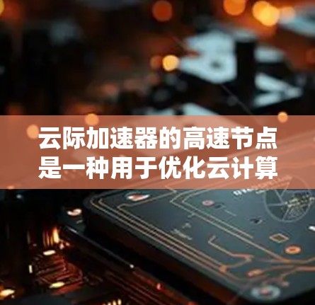 云际加速器的高速节点是一种用于优化云计算环境中跨云数据传输的高性能组件,旨在提升数据迁移和应用运行的效率。以下是对其工作原理、功能、应用场景及优化策略的详细分析 云际加速器的高速节点是一种用于优化云计算环境中跨云数据传输的高性能组件,旨在提升数据迁移和应用运行的效率。以下是对其工作原理、功能、应用场景及优化策略的详细分析