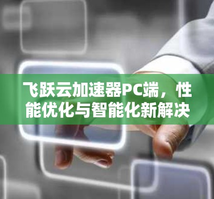 飞跃云加速器PC端,性能优化与智能化新解决方案 飞跃云加速器PC端,性能优化与智能化新解决方案