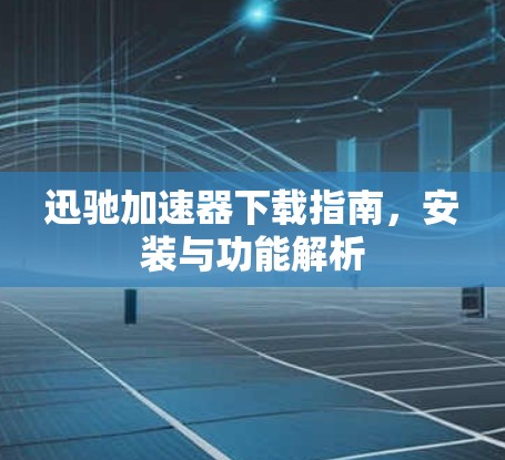 迅驰加速器下载指南,安装与功能解析 迅驰加速器下载指南,安装与功能解析