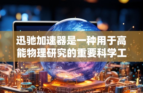 迅驰加速器是一种用于高能物理研究的重要科学工具,它通过高效的加速技术使粒子达到极高的能量,从而在实验中研究粒子在高能状态下的行为。以下是对迅驰加速器的详细分析和总结 迅驰加速器是一种用于高能物理研究的重要科学工具,它通过高效的加速技术使粒子达到极高的能量,从而在实验中研究粒子在高能状态下的行为。以下是对迅驰加速器的详细分析和总结