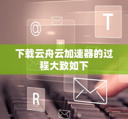 下载云舟云加速器的过程大致如下 下载云舟云加速器的过程大致如下