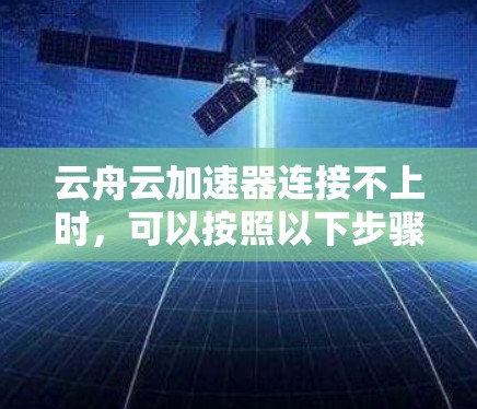 云舟云加速器连接不上时,可以按照以下步骤进行排查和解决 云舟云加速器连接不上时,可以按照以下步骤进行排查和解决