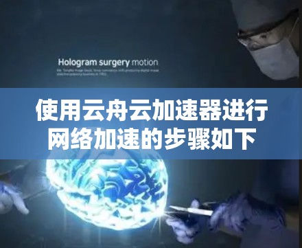 使用云舟云加速器进行网络加速的步骤如下 使用云舟云加速器进行网络加速的步骤如下