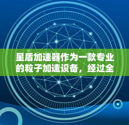 星盾加速器作为一款专业的粒子加速设备,经过全面的评测可以得出以下结论 星盾加速器作为一款专业的粒子加速设备,经过全面的评测可以得出以下结论
